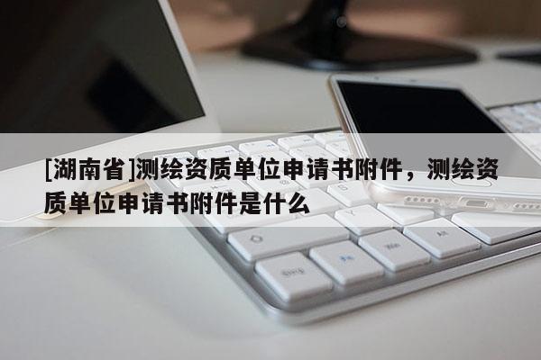 [湖南省]測繪資質單位申請書附件，測繪資質單位申請書附件是什么