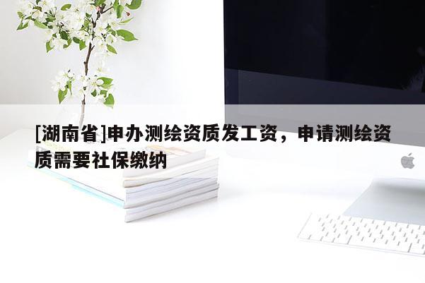 [湖南省]申辦測繪資質(zhì)發(fā)工資，申請測繪資質(zhì)需要社保繳納