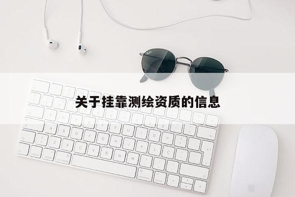 關(guān)于掛靠測繪資質(zhì)的信息