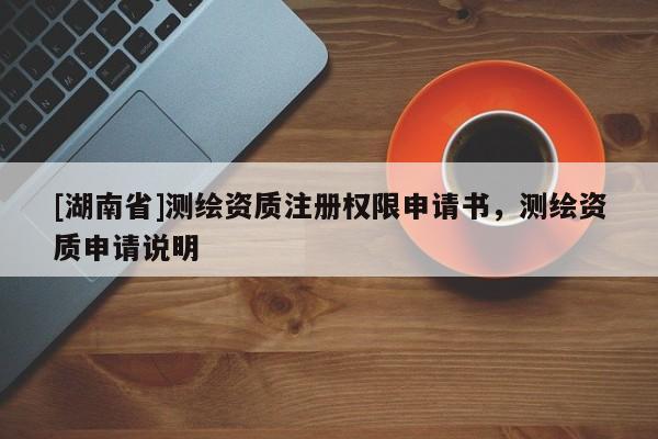 [湖南省]測(cè)繪資質(zhì)注冊(cè)權(quán)限申請(qǐng)書，測(cè)繪資質(zhì)申請(qǐng)說明