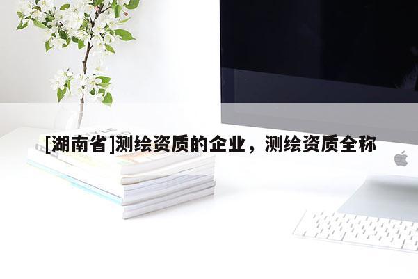 [湖南省]測繪資質(zhì)的企業(yè)，測繪資質(zhì)全稱