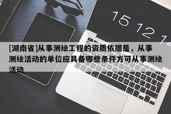 [湖南省]從事測(cè)繪工程的資質(zhì)依據(jù)是，從事測(cè)繪活動(dòng)的單位應(yīng)具備哪些條件方可從事測(cè)繪活動(dòng)