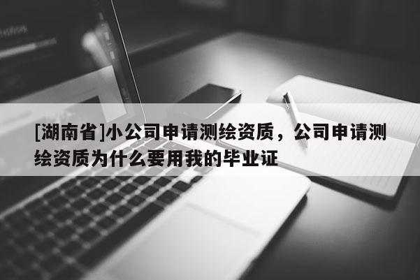 [湖南省]小公司申請測繪資質(zhì)，公司申請測繪資質(zhì)為什么要用我的畢業(yè)證