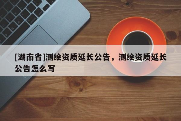 [湖南省]測繪資質(zhì)延長公告，測繪資質(zhì)延長公告怎么寫