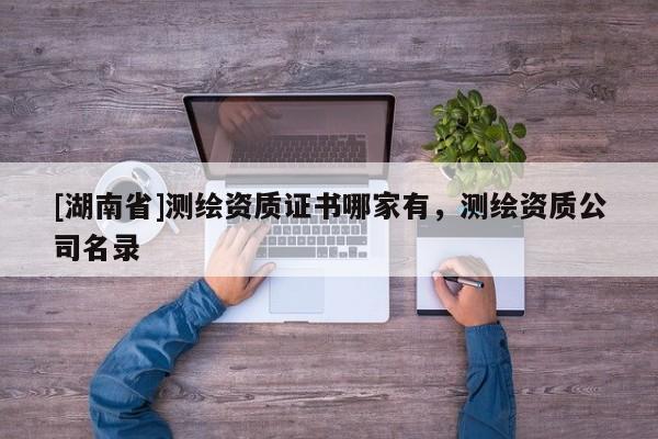 [湖南省]測繪資質(zhì)證書哪家有，測繪資質(zhì)公司名錄