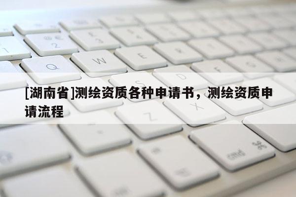 [湖南省]測繪資質各種申請書，測繪資質申請流程