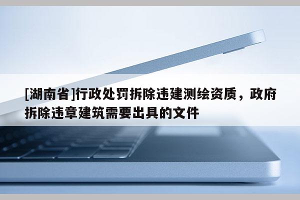 [湖南省]行政處罰拆除違建測(cè)繪資質(zhì)，政府拆除違章建筑需要出具的文件