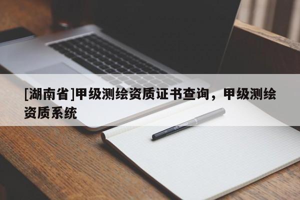 [湖南省]甲級測繪資質(zhì)證書查詢，甲級測繪資質(zhì)系統(tǒng)