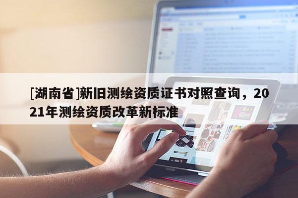 [湖南省]新舊測繪資質證書對照查詢，2021年測繪資質改革新標準