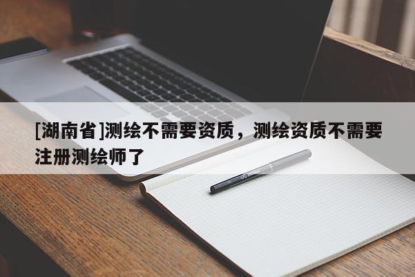 [湖南省]測繪不需要資質(zhì)，測繪資質(zhì)不需要注冊測繪師了