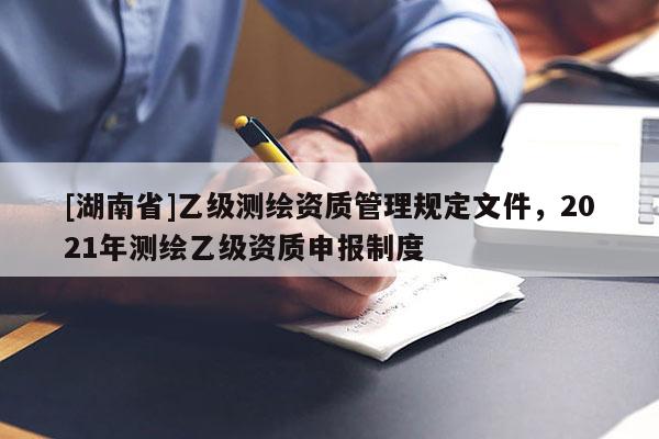 [湖南省]乙級測繪資質(zhì)管理規(guī)定文件，2021年測繪乙級資質(zhì)申報制度