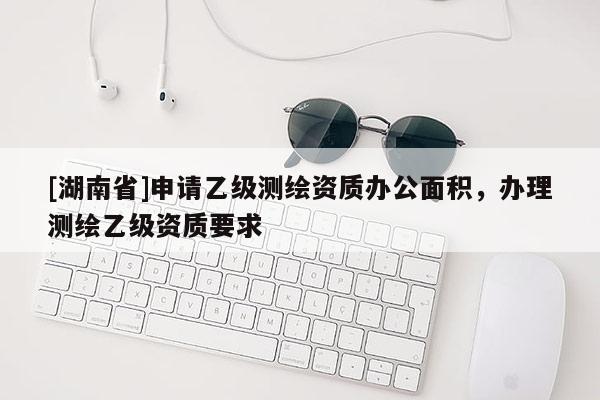 [湖南省]申請乙級測繪資質(zhì)辦公面積，辦理測繪乙級資質(zhì)要求