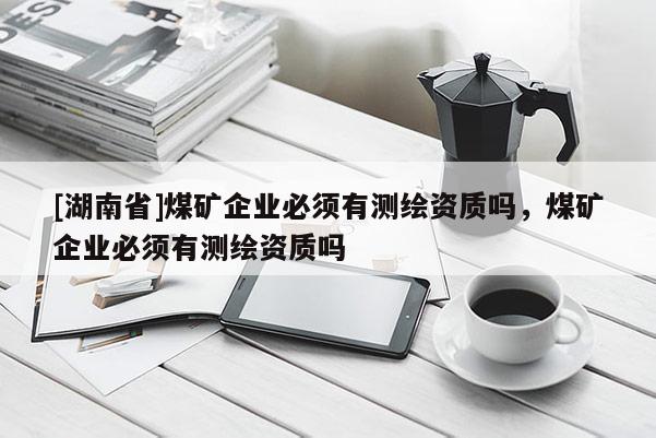 [湖南省]煤礦企業(yè)必須有測(cè)繪資質(zhì)嗎，煤礦企業(yè)必須有測(cè)繪資質(zhì)嗎