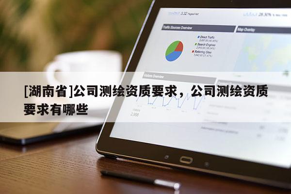 [湖南省]公司測繪資質(zhì)要求，公司測繪資質(zhì)要求有哪些