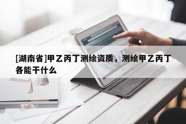 [湖南省]甲乙丙丁測繪資質(zhì)，測繪甲乙丙丁各能干什么