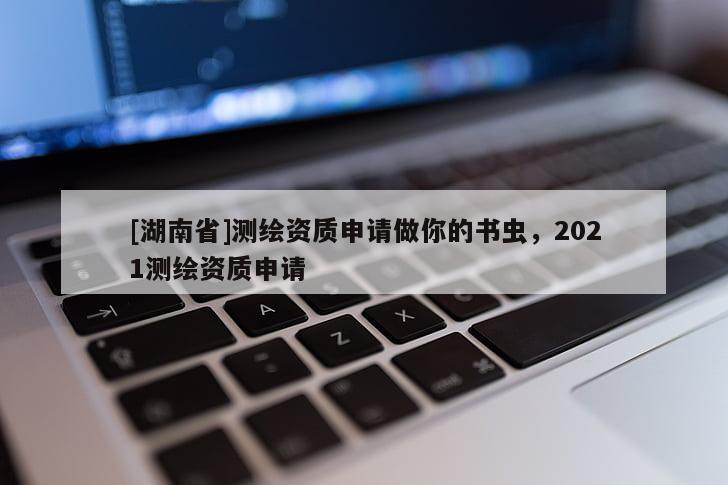 [湖南省]測繪資質(zhì)申請做你的書蟲，2021測繪資質(zhì)申請