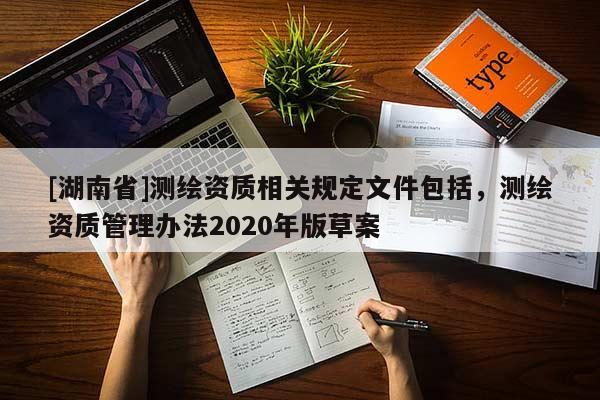 [湖南省]測(cè)繪資質(zhì)相關(guān)規(guī)定文件包括，測(cè)繪資質(zhì)管理辦法2020年版草案