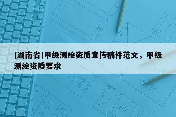 [湖南省]甲級測繪資質(zhì)宣傳稿件范文，甲級測繪資質(zhì)要求