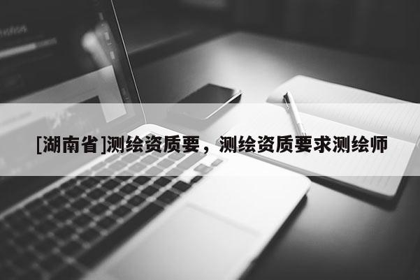 [湖南省]測繪資質要，測繪資質要求測繪師