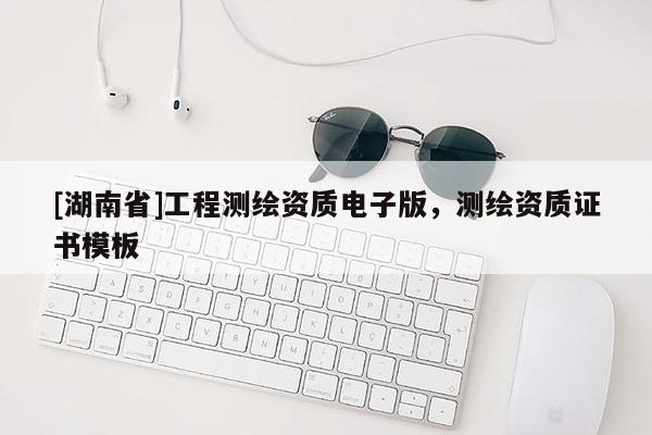 [湖南省]工程測繪資質(zhì)電子版，測繪資質(zhì)證書模板