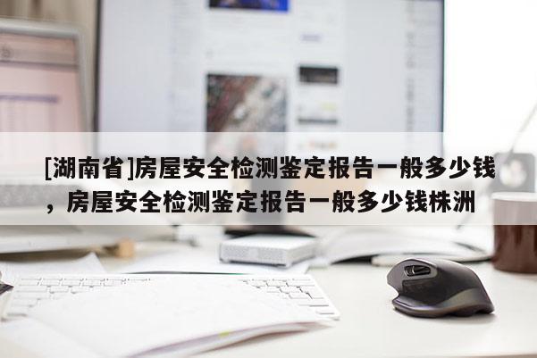 [湖南省]房屋安全檢測(cè)鑒定報(bào)告一般多少錢，房屋安全檢測(cè)鑒定報(bào)告一般多少錢株洲