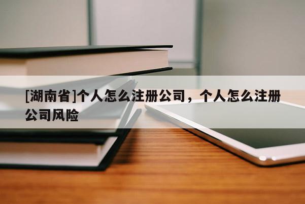 [湖南省]個(gè)人怎么注冊(cè)公司，個(gè)人怎么注冊(cè)公司風(fēng)險(xiǎn)