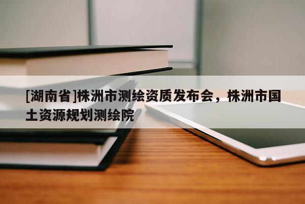 [湖南省]株洲市測(cè)繪資質(zhì)發(fā)布會(huì)，株洲市國(guó)土資源規(guī)劃測(cè)繪院