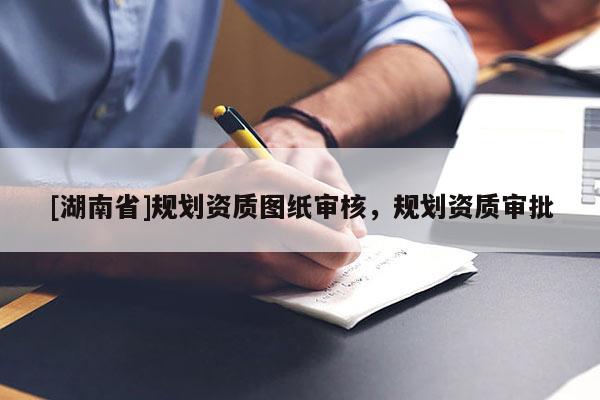 [湖南省]規(guī)劃資質(zhì)圖紙審核，規(guī)劃資質(zhì)審批