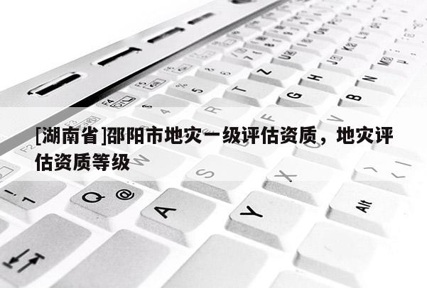 [湖南省]邵陽(yáng)市地災(zāi)一級(jí)評(píng)估資質(zhì)，地災(zāi)評(píng)估資質(zhì)等級(jí)